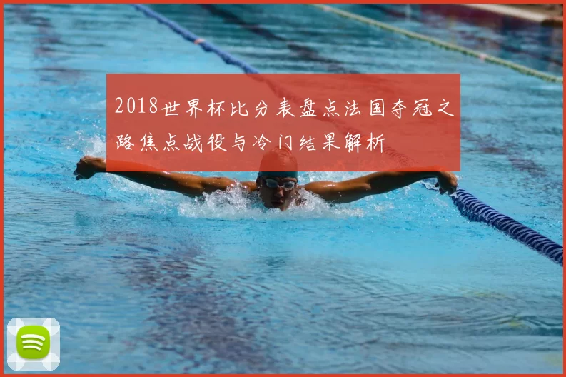 2018世界杯比分表盘点法国夺冠之路焦点战役与冷门结果解析