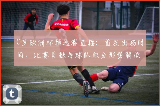 C罗欧洲杯预选赛直播:首发出场时间、比赛贡献与球队积分形势解读