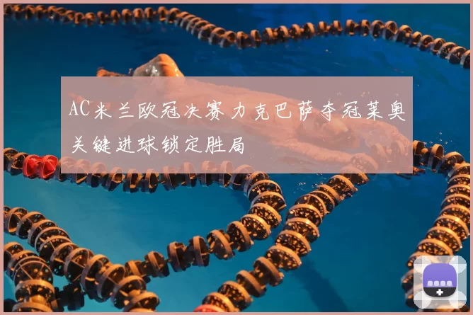 AC米兰欧冠决赛力克巴萨夺冠莱奥关键进球锁定胜局