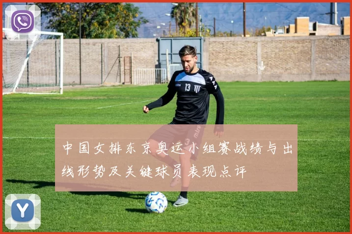 中国女排东京奥运小组赛战绩与出线形势及关键球员表现点评