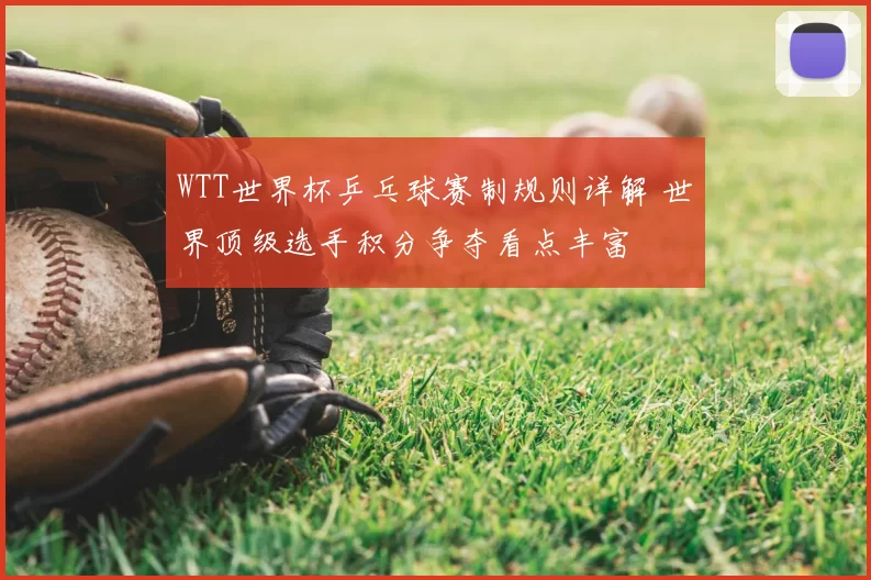 WTT世界杯乒乓球赛制规则详解 世界顶级选手积分争夺看点丰富