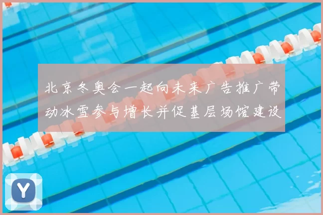 北京冬奥会一起向未来广告推广带动冰雪参与增长并促基层场馆建设