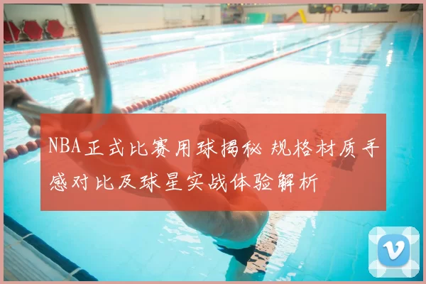 NBA正式比赛用球揭秘 规格材质手感对比及球星实战体验解析