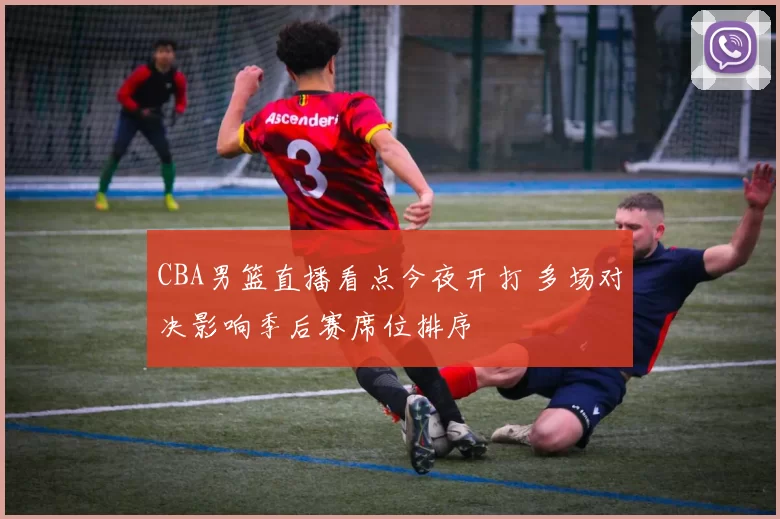 CBA男篮直播看点今夜开打 多场对决影响季后赛席位排序