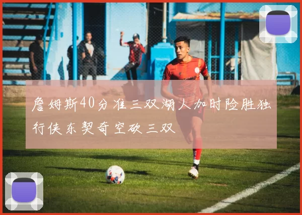 詹姆斯40分准三双湖人加时险胜独行侠东契奇空砍三双