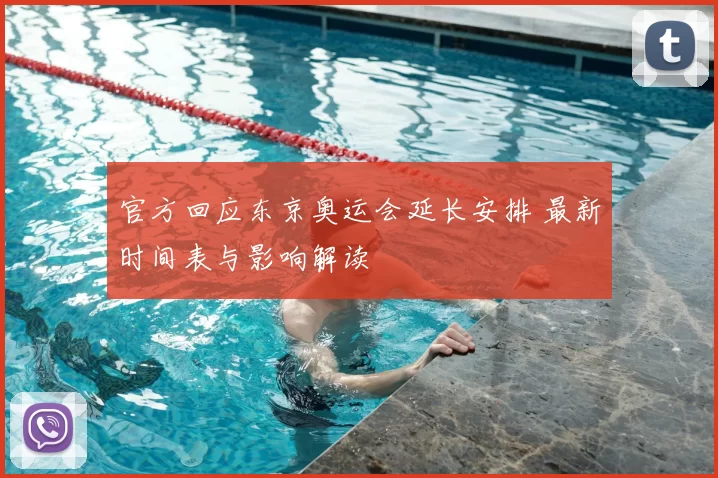 官方回应东京奥运会延长安排 最新时间表与影响解读