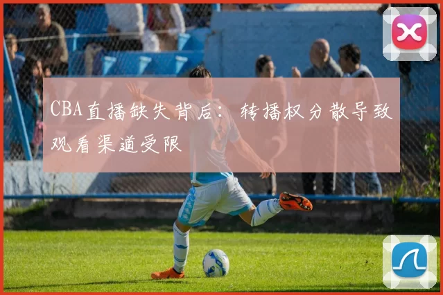 CBA直播缺失背后：转播权分散导致观看渠道受限