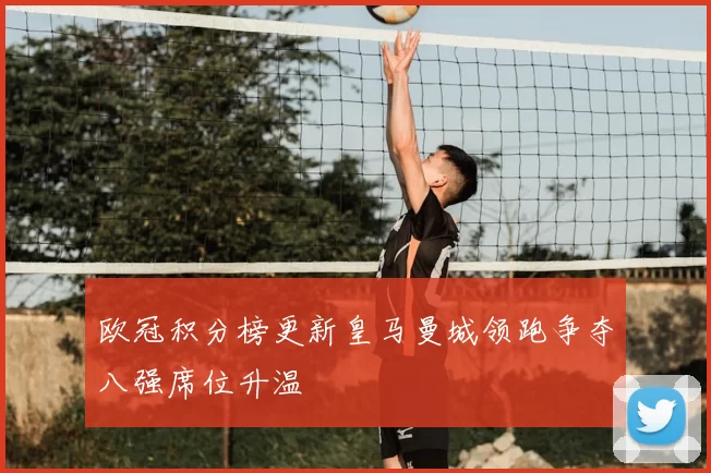 欧冠积分榜更新皇马曼城领跑争夺八强席位升温