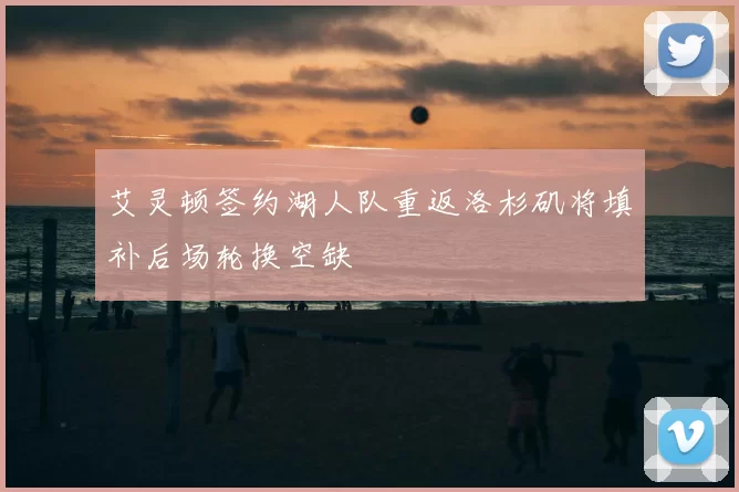 艾灵顿签约湖人队重返洛杉矶将填补后场轮换空缺