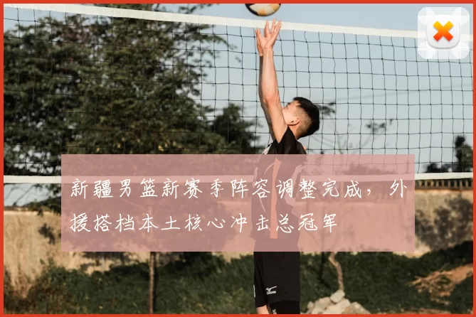 新疆男篮新赛季阵容调整完成,外援搭档本土核心冲击总冠军