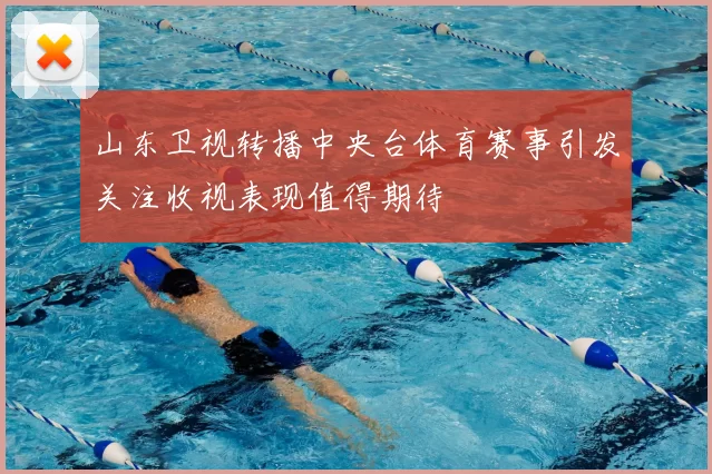 山东卫视转播中央台体育赛事引发关注收视表现值得期待