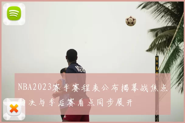NBA2023赛季赛程表公布揭幕战焦点对决与季后赛看点同步展开