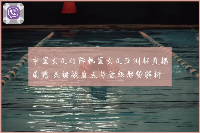 中国女足对阵韩国女足亚洲杯直播前瞻 关键战看点与晋级形势解析
