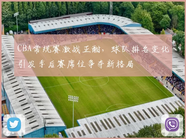 CBA常规赛激战正酣，球队排名变化引发季后赛席位争夺新格局