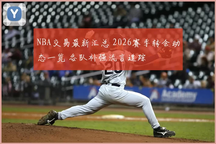 NBA交易最新汇总 2026赛季转会动态一览 各队补强流言追踪