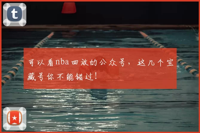 可以看nba回放的公众号,这几个宝藏号你不能错过!