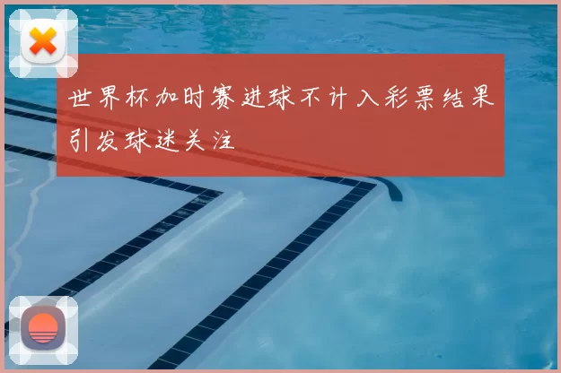世界杯加时赛进球不计入彩票结果引发球迷关注