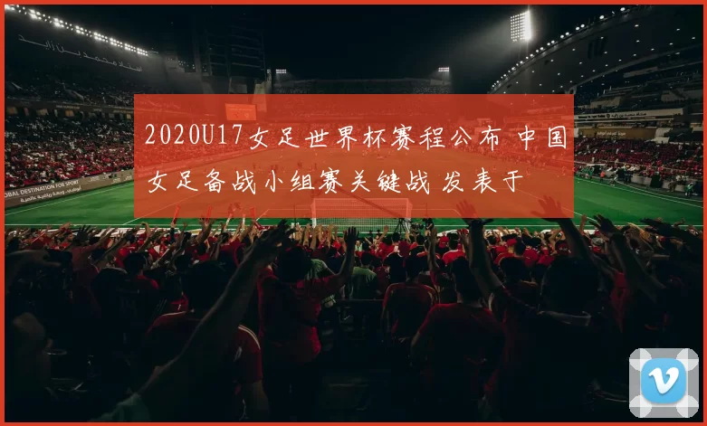 2020U17女足世界杯赛程公布 中国女足备战小组赛关键战 发表于