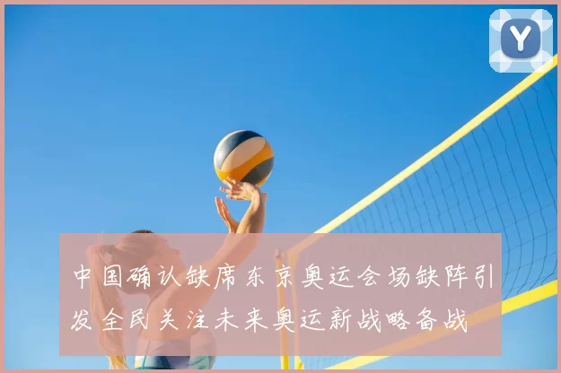 中国确认缺席东京奥运会场缺阵引发全民关注未来奥运新战略备战