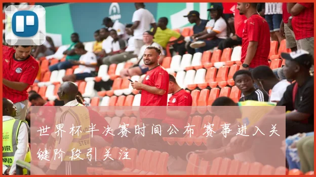 世界杯半决赛时间公布 赛事进入关键阶段引关注