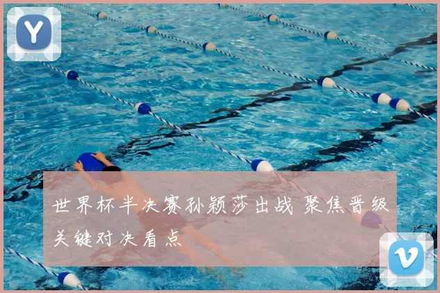 世界杯半决赛孙颖莎出战 聚焦晋级关键对决看点