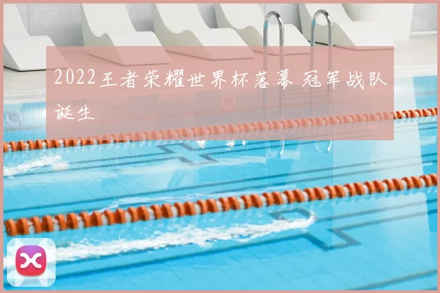 2022王者荣耀世界杯落幕 冠军战队诞生