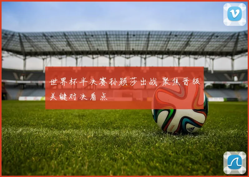世界杯半决赛孙颖莎出战 聚焦晋级关键对决看点