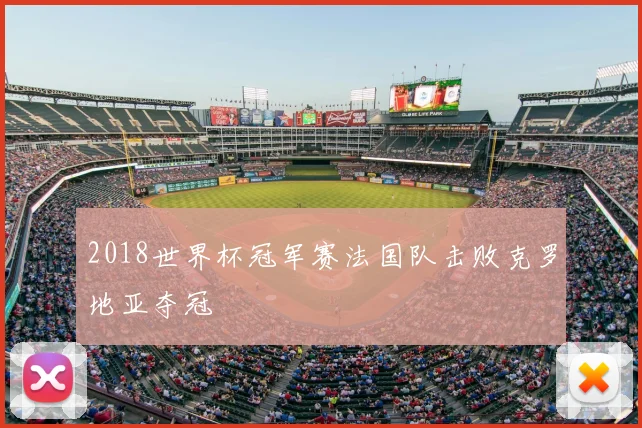 2018世界杯冠军赛法国队击败克罗地亚夺冠