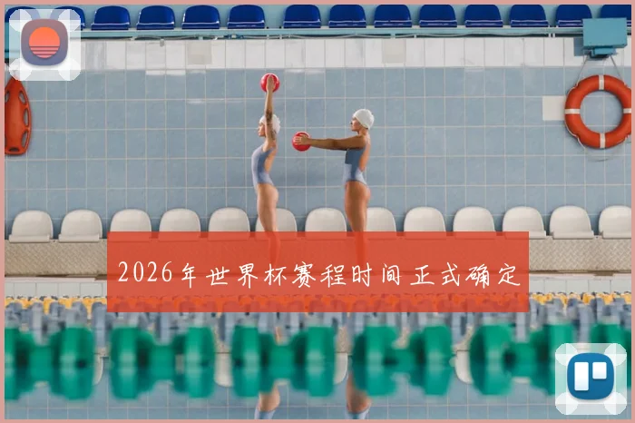 2026年世界杯赛程时间正式确定