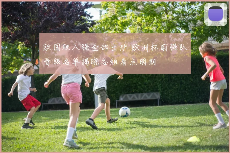 欧国联八强全部出炉 欧洲杯前强队晋级名单揭晓各组看点明朗