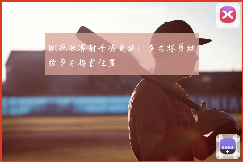 欧冠联赛射手榜更新：多名球员继续争夺榜首位置