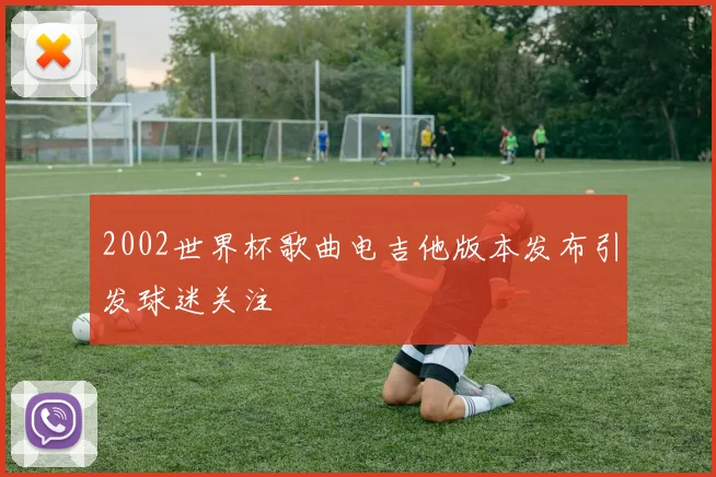 2002世界杯歌曲电吉他版本发布引发球迷关注