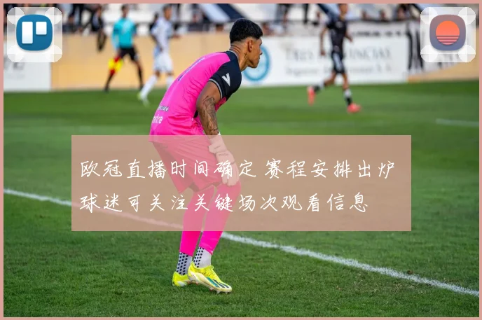 欧冠直播时间确定 赛程安排出炉 球迷可关注关键场次观看信息