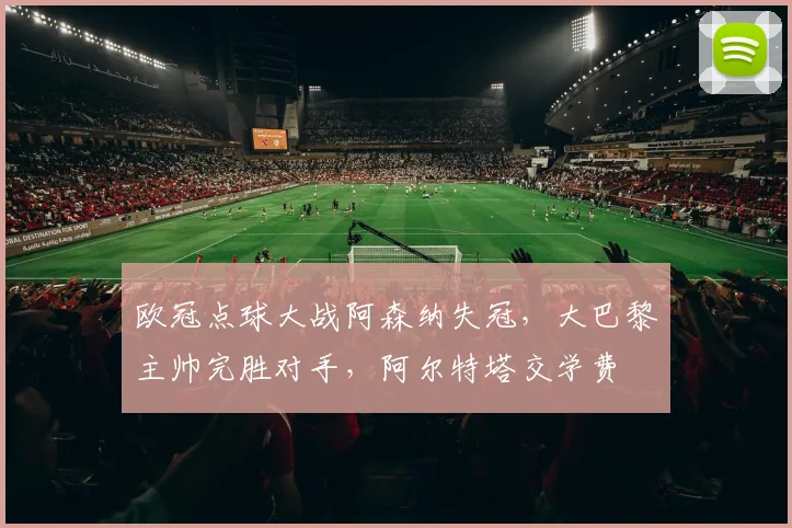 欧冠点球大战阿森纳失冠，大巴黎主帅完胜对手，阿尔特塔交学费