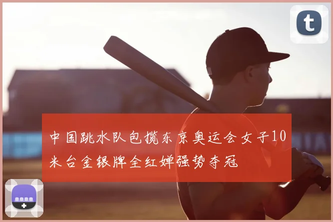 中国跳水队包揽东京奥运会女子10米台金银牌全红婵强势夺冠