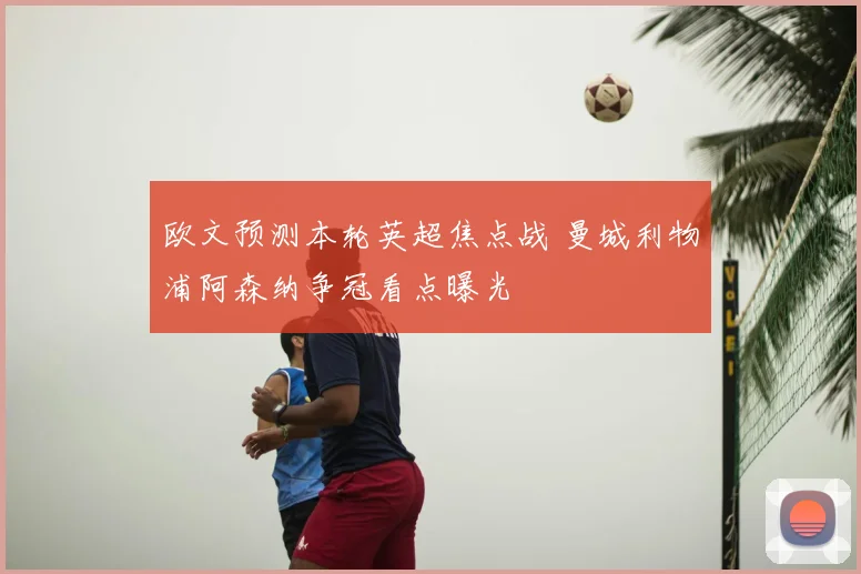 欧文预测本轮英超焦点战 曼城利物浦阿森纳争冠看点曝光