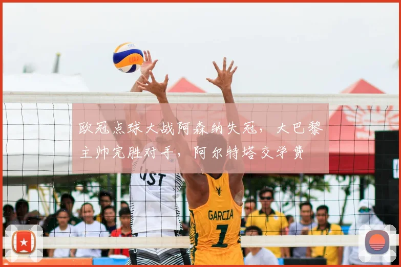 欧冠点球大战阿森纳失冠，大巴黎主帅完胜对手，阿尔特塔交学费
