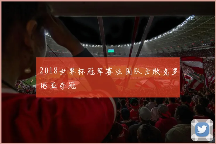 2018世界杯冠军赛法国队击败克罗地亚夺冠