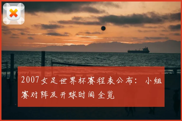 2007女足世界杯赛程表公布:小组赛对阵及开球时间全览