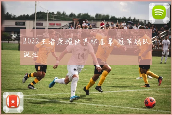 2022王者荣耀世界杯落幕 冠军战队诞生