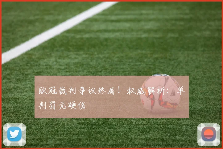 欧冠裁判争议终局！权威解析：单判罚无硬伤