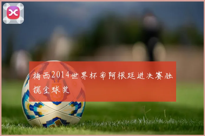 梅西2014世界杯率阿根廷进决赛独揽金球奖