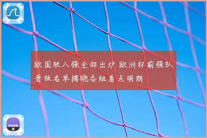 欧国联八强全部出炉 欧洲杯前强队晋级名单揭晓各组看点明朗