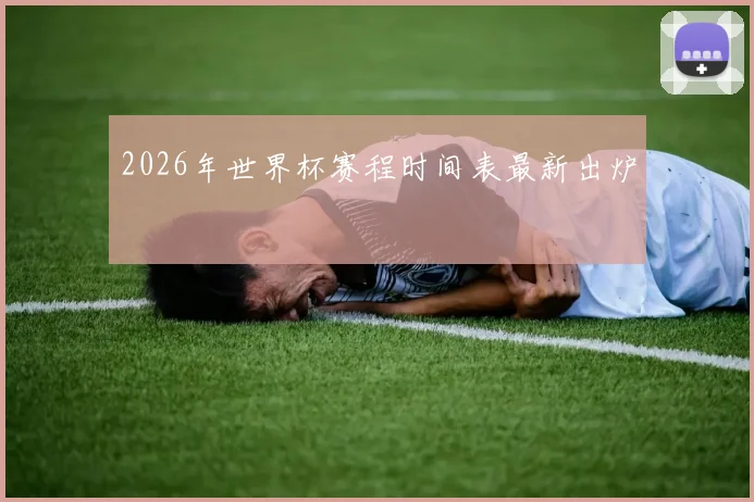 2026年世界杯赛程时间表最新出炉