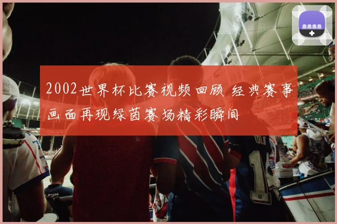 2002世界杯比赛视频回顾 经典赛事画面再现绿茵赛场精彩瞬间
